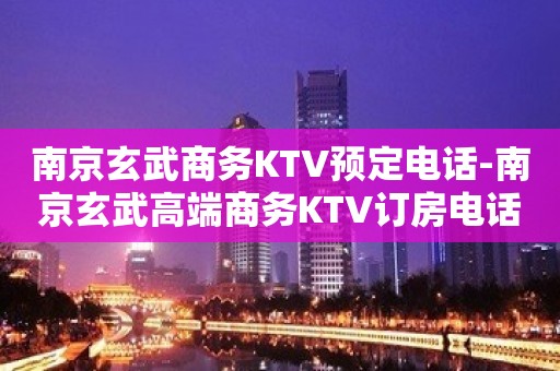 南京玄武商务KTV预定电话-南京玄武高端商务KTV订房电话