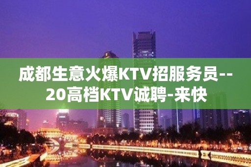 成都生意火爆KTV招服务员--20高档KTV诚聘-来快