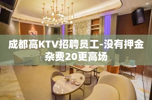 成都高KTV招聘员工-没有押金杂费20更高场