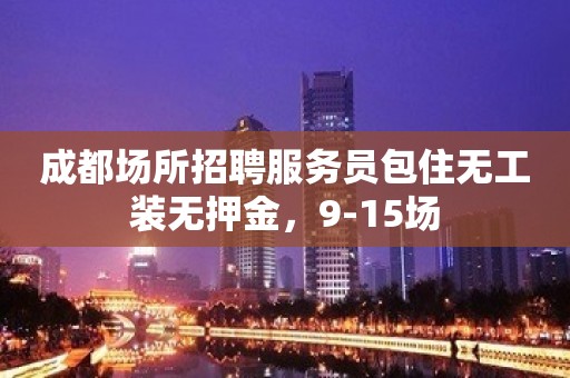 成都场所招聘服务员包住无工装无押金，9-15场