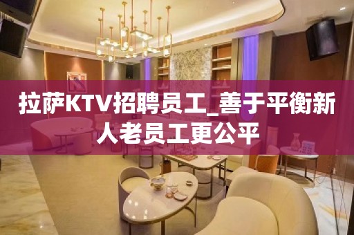 拉萨KTV招聘员工_善于平衡新人老员工更公平