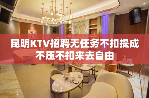 昆明KTV招聘无任务不扣提成不压不扣来去自由