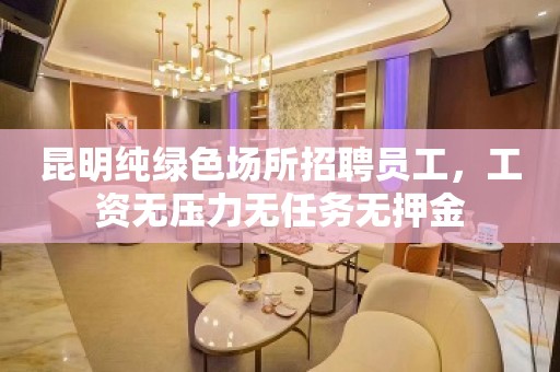 昆明纯绿色场所招聘员工，工资无压力无任务无押金