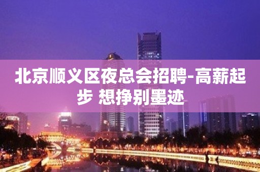 北京顺义区夜总会招聘-高薪起步 想挣别墨迹