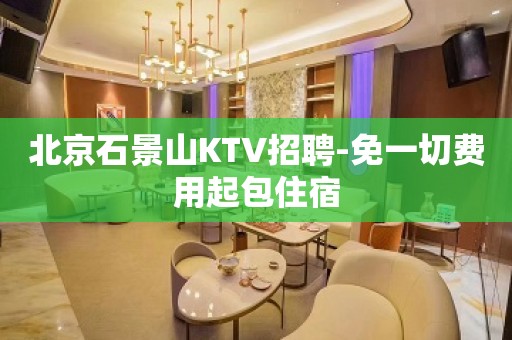 北京石景山KTV招聘-免一切费用起包住宿