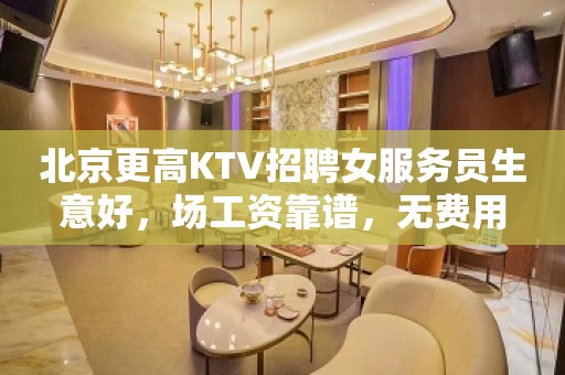 北京更高KTV招聘女服务员生意好，场工资靠谱，无费用