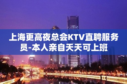 上海更高夜总会KTV直聘服务员-本人亲自天天可上班