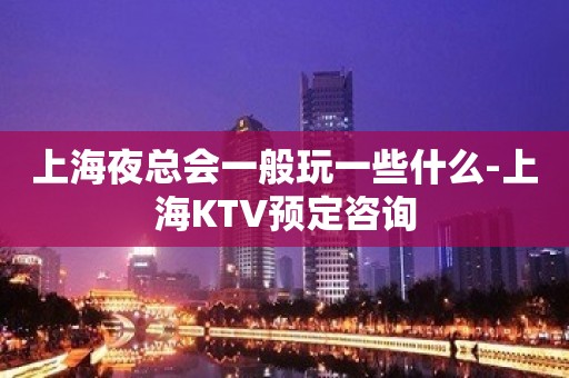 上海夜总会一般玩一些什么-上海KTV预定咨询