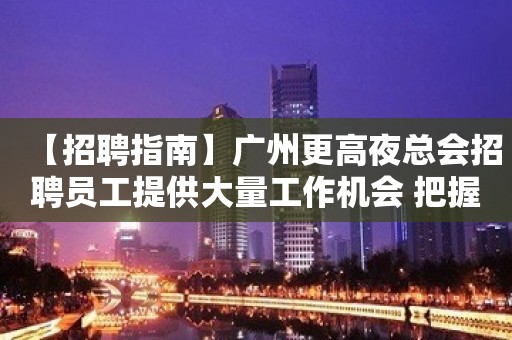 【招聘指南】广州更高夜总会招聘员工提供大量工作机会 把握住一个机会