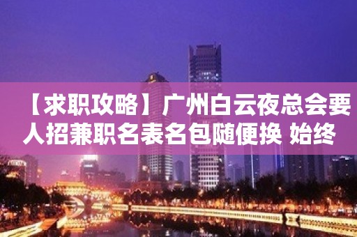 【求职攻略】广州白云夜总会要人招兼职名表名包随便换 始终不懈