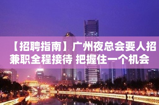 【招聘指南】广州夜总会要人招兼职全程接待 把握住一个机会