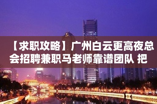 【求职攻略】广州白云更高夜总会招聘兼职马老师靠谱团队 把握住一个机