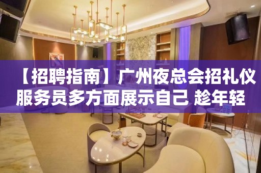 【招聘指南】广州夜总会招礼仪服务员多方面展示自己 趁年轻搏一搏