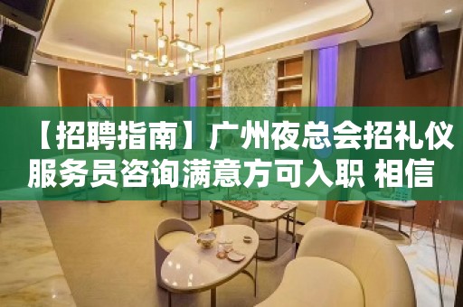 【招聘指南】广州夜总会招礼仪服务员咨询满意方可入职 相信自己一次