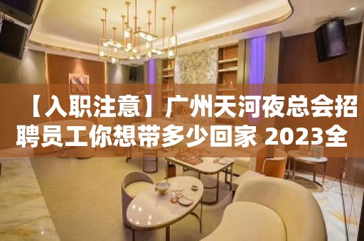 【入职注意】广州天河夜总会招聘员工你想带多少回家 2023全力以