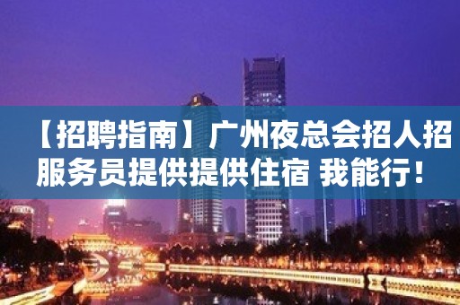 【招聘指南】广州夜总会招人招服务员提供提供住宿 我能行！