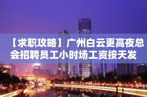 【求职攻略】广州白云更高夜总会招聘员工小时场工资按天发放 心坚