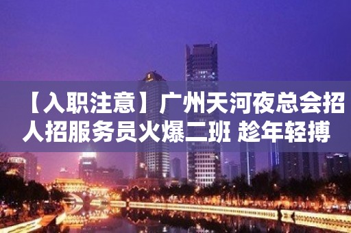 【入职注意】广州天河夜总会招人招服务员火爆二班 趁年轻搏一搏