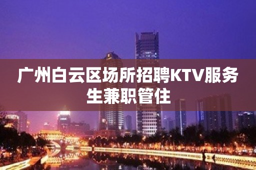 广州白云区场所招聘KTV服务生兼职管住