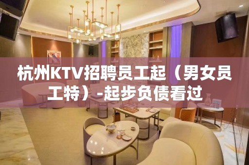 杭州KTV招聘员工起（男女员工特）-起步负债看过