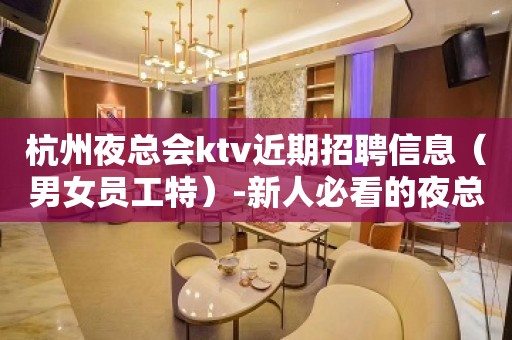 杭州夜总会ktv近期招聘信息（男女员工特）-新人必看的夜总会信息