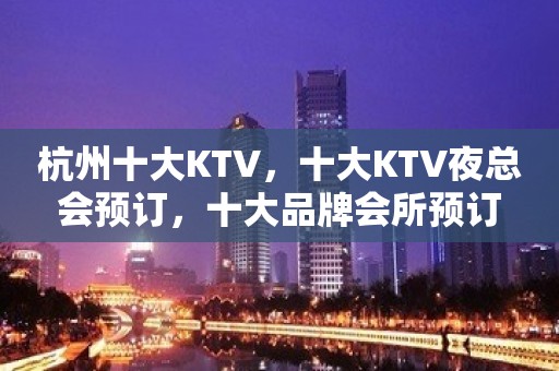 杭州十大KTV，十大KTV夜总会预订，十大品牌会所预订