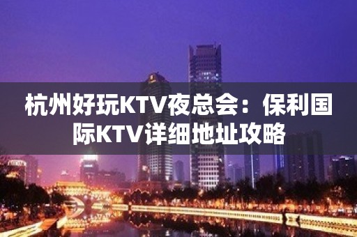 杭州好玩KTV夜总会：保利国际KTV详细地址攻略