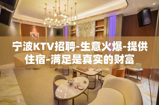 宁波KTV招聘-生意火爆-提供住宿-满足是真实的财富