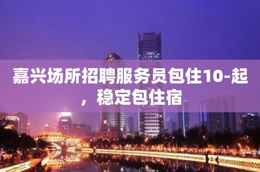 嘉兴场所招聘服务员包住10-起，稳定包住宿