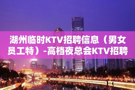 湖州临时KTV招聘信息（男女员工特）-高档夜总会KTV招聘1