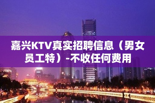 嘉兴KTV真实招聘信息（男女员工特）-不收任何费用