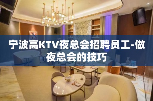 宁波高KTV夜总会招聘员工-做夜总会的技巧