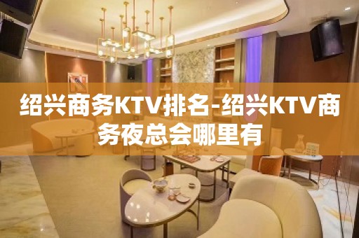 绍兴商务KTV排名-绍兴KTV商务夜总会哪里有