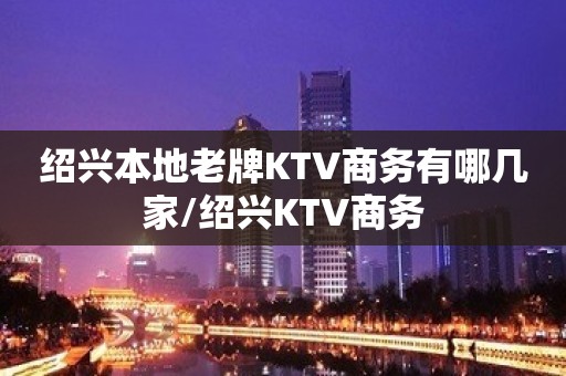 绍兴本地老牌KTV商务有哪几家/绍兴KTV商务