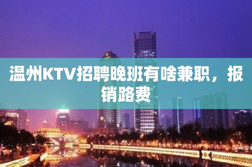 温州KTV招聘晚班有啥兼职，报销路费