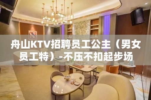 舟山KTV招聘员工公主（男女员工特）-不压不扣起步场