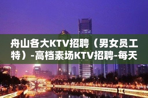 舟山各大KTV招聘（男女员工特）-高档素场KTV招聘-每天拿高工