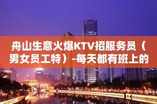 舟山生意火爆KTV招服务员（男女员工特）-每天都有班上的KTV招聘