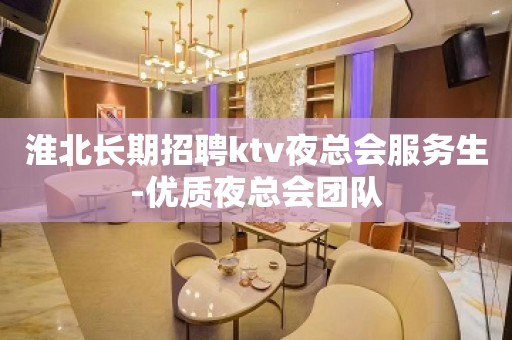 淮北长期招聘ktv夜总会服务生-优质夜总会团队