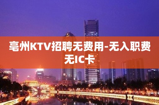 亳州KTV招聘无费用-无入职费无IC卡