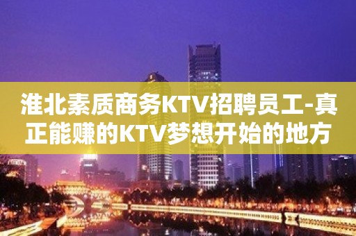 淮北素质商务KTV招聘员工-真正能赚的KTV梦想开始的地方