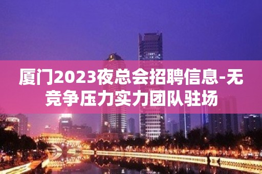 厦门2023夜总会招聘信息-无竞争压力实力团队驻场