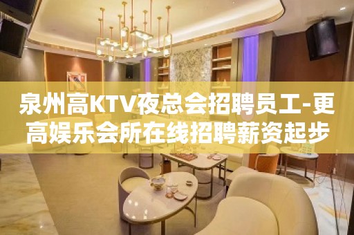 泉州高KTV夜总会招聘员工-更高娱乐会所在线招聘薪资起步