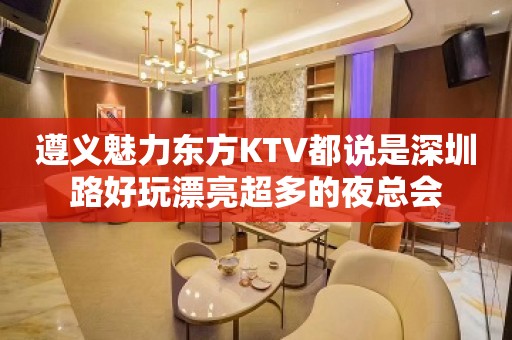 遵义魅力东方KTV都说是深圳路好玩漂亮超多的夜总会