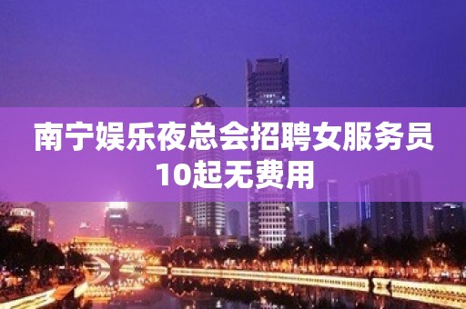 南宁娱乐夜总会招聘女服务员10起无费用