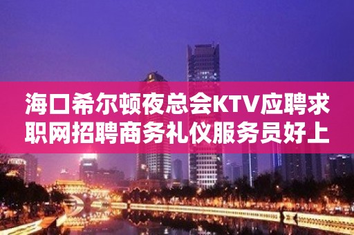 海口希尔顿夜总会KTV应聘求职网招聘商务礼仪服务员好上班