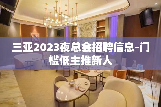 三亚2023夜总会招聘信息-门槛低主推新人