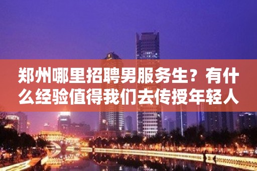 郑州哪里招聘男服务生？有什么经验值得我们去传授年轻人