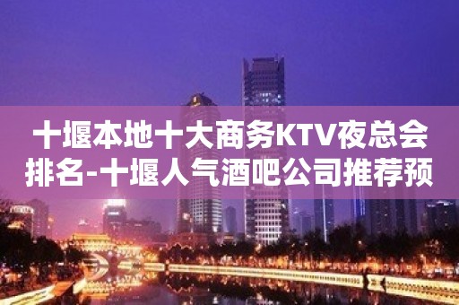 十堰本地十大商务KTV夜总会排名-十堰人气酒吧公司推荐预定