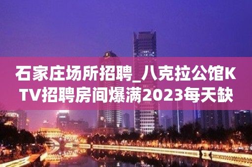 石家庄场所招聘_八克拉公馆KTV招聘房间爆满2023每天缺人